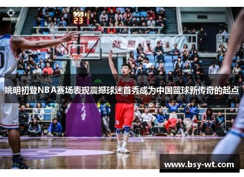 姚明初登NBA赛场表现震撼球迷首秀成为中国篮球新传奇的起点