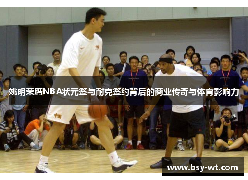 姚明荣膺NBA状元签与耐克签约背后的商业传奇与体育影响力